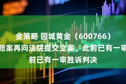 金策略 园城黄金（600766）投资者索赔案再向法院提交立案，此前已有一审胜诉判决