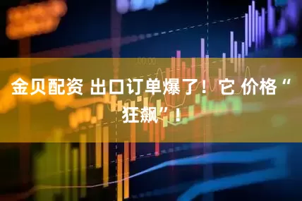 金贝配资 出口订单爆了！它 价格“狂飙”！