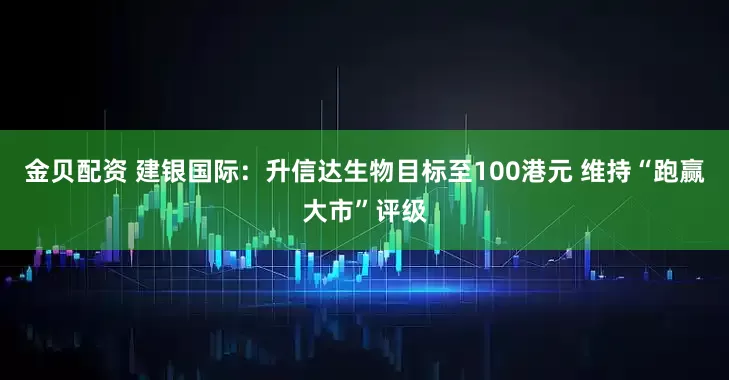 金贝配资 建银国际：升信达生物目标至100港元 维持“跑赢大市”评级
