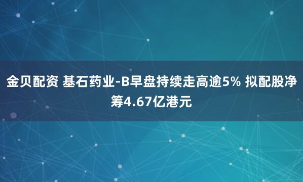 金贝配资 基石药业-B早盘持续走高逾5% 拟配股净筹4.67亿港元