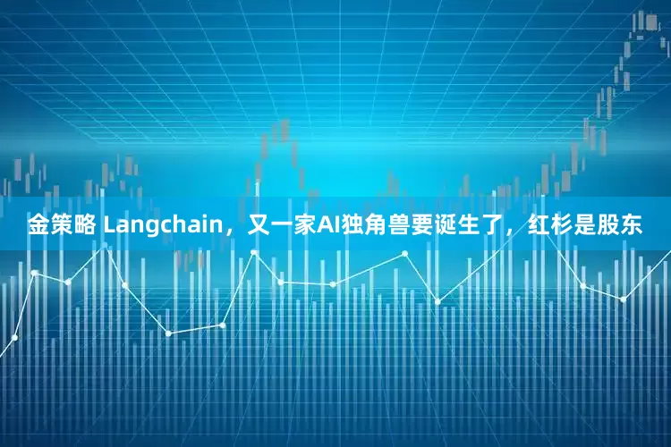 金策略 Langchain，又一家AI独角兽要诞生了，红杉是股东