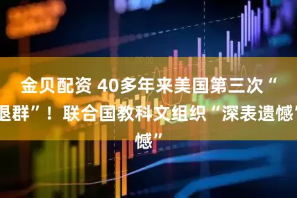 金贝配资 40多年来美国第三次“退群”！联合国教科文组织“深表遗憾”