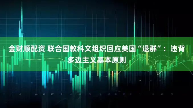 金财顺配资 联合国教科文组织回应美国“退群”：违背多边主义基本原则