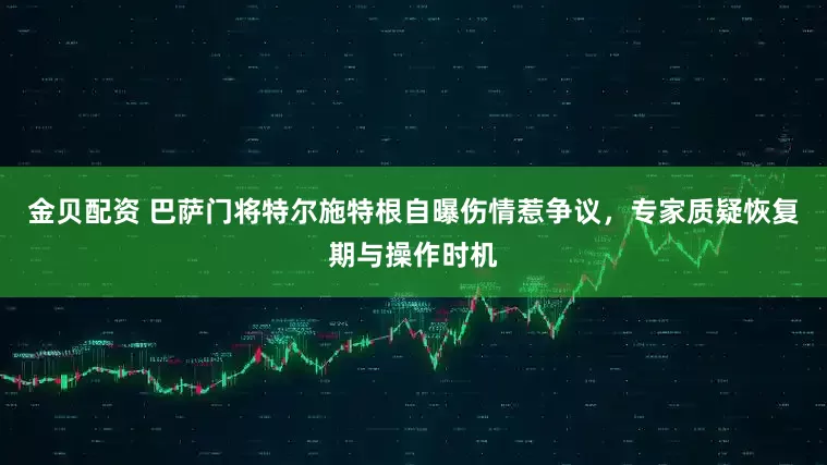 金贝配资 巴萨门将特尔施特根自曝伤情惹争议，专家质疑恢复期与操作时机