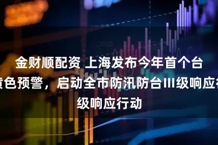 金财顺配资 上海发布今年首个台风黄色预警，启动全市防汛防台Ⅲ级响应行动
