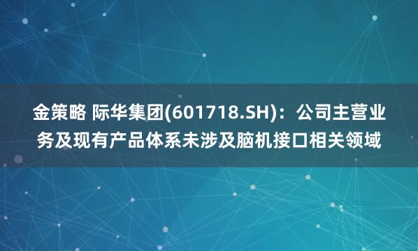 金策略 际华集团(601718.SH)：公司主营业务及现有产品体系未涉及脑机接口相关领域