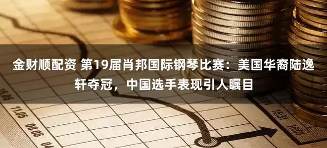 金财顺配资 第19届肖邦国际钢琴比赛：美国华裔陆逸轩夺冠，中国选手表现引人瞩目