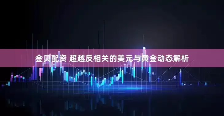 金贝配资 超越反相关的美元与黄金动态解析