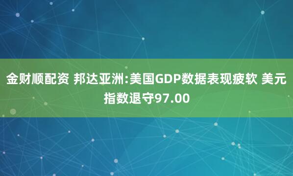 金财顺配资 邦达亚洲:美国GDP数据表现疲软 美元指数退守97.00