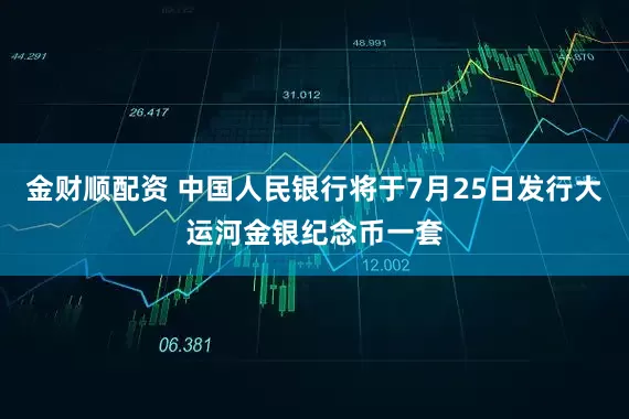 金财顺配资 中国人民银行将于7月25日发行大运河金银纪念币一套