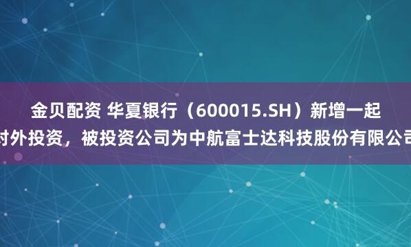 金贝配资 华夏银行（600015.SH）新增一起对外投资，被投资公司为中航富士达科技股份有限公司