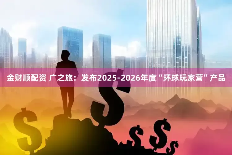 金财顺配资 广之旅：发布2025-2026年度“环球玩家营”产品