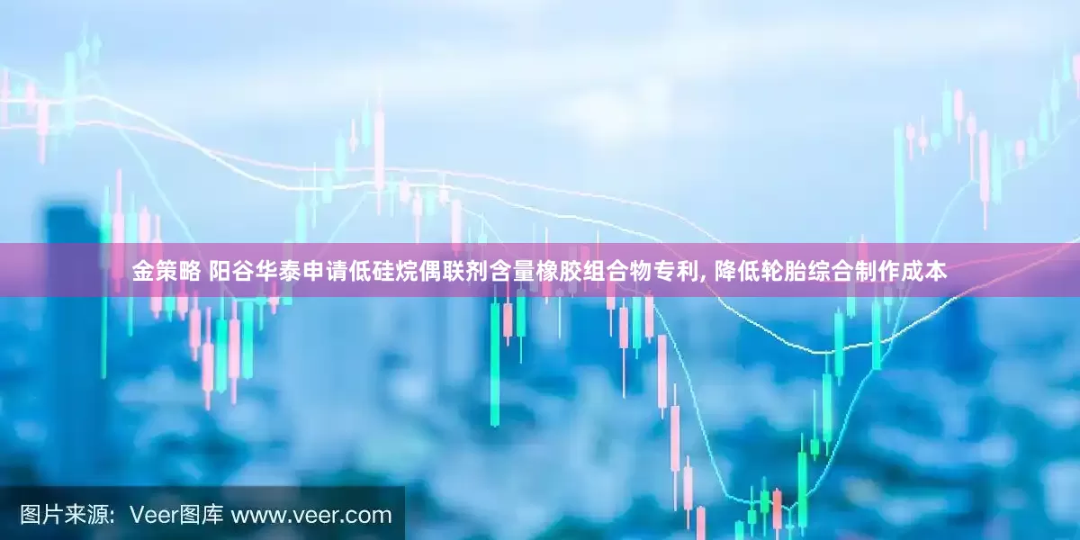 金策略 阳谷华泰申请低硅烷偶联剂含量橡胶组合物专利, 降低轮胎综合制作成本