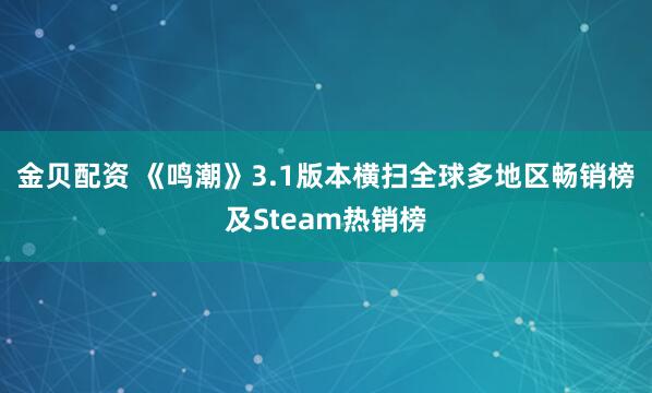 金贝配资 《鸣潮》3.1版本横扫全球多地区畅销榜及Steam热销榜
