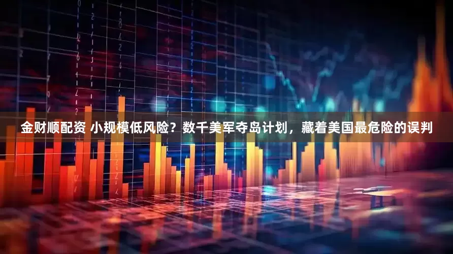 金财顺配资 小规模低风险？数千美军夺岛计划，藏着美国最危险的误判