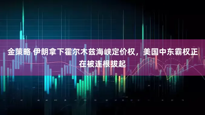 金策略 伊朗拿下霍尔木兹海峡定价权，美国中东霸权正在被连根拔起