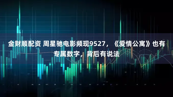 金财顺配资 周星驰电影频现9527，《爱情公寓》也有专属数字，背后有说法