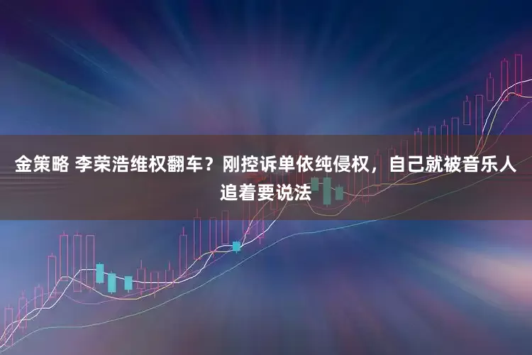 金策略 李荣浩维权翻车？刚控诉单依纯侵权，自己就被音乐人追着要说法