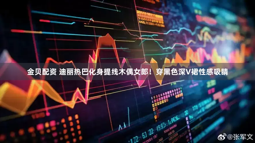 金贝配资 迪丽热巴化身提线木偶女郎！穿黑色深V裙性感吸睛