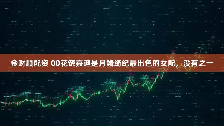 金财顺配资 00花饶嘉迪是月鳞绮纪最出色的女配，没有之一