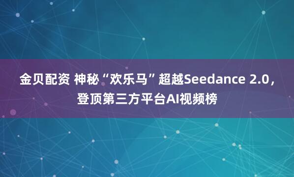金贝配资 神秘“欢乐马”超越Seedance 2.0，登顶第三方平台AI视频榜