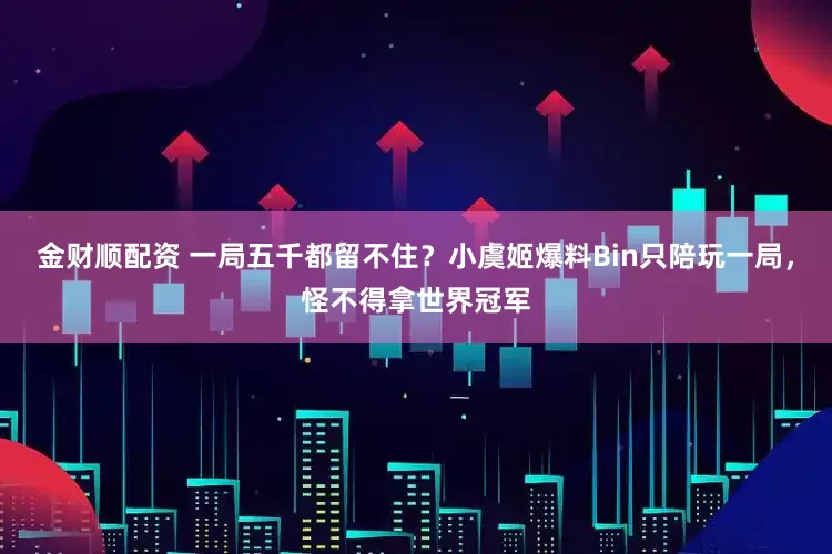 金财顺配资 一局五千都留不住？小虞姬爆料Bin只陪玩一局，怪不得拿世界冠军