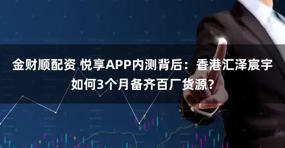 金财顺配资 悦享APP内测背后：香港汇泽宸宇如何3个月备齐百厂货源？