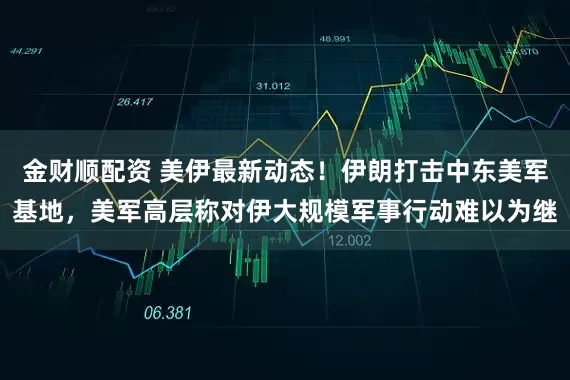 金财顺配资 美伊最新动态！伊朗打击中东美军基地，美军高层称对伊大规模军事行动难以为继